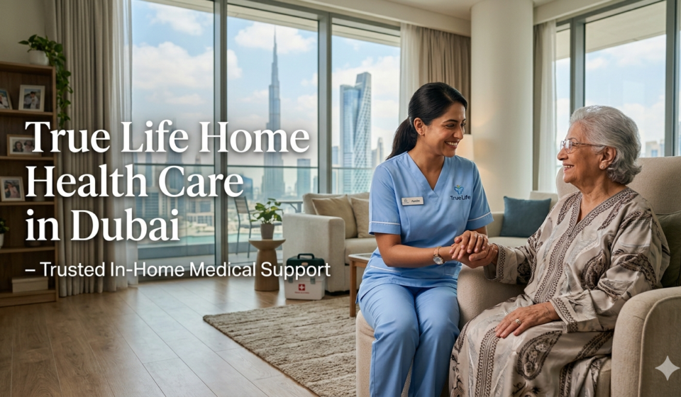 Life Home Health Care in Dubai – Trusted In-Home Medical Support by True Life Home Health